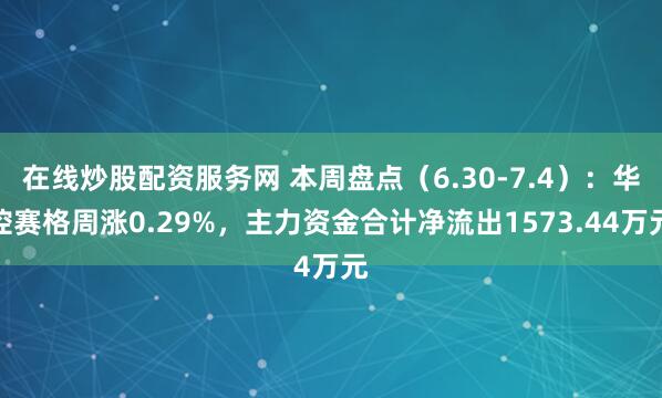 在线炒股配资服务网 本周盘点（6.30-7.4）：华控赛格周涨0.29%，主力资金合计净流出1573.44万元