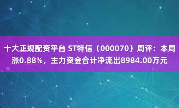 十大正规配资平台 ST特信（000070）周评：本周涨0.88%，主力资金合计净流出8984.00万元