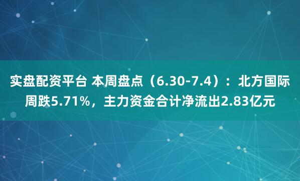 实盘配资平台 本周盘点（6.30-7.4）：北方国际周跌5.71%，主力资金合计净流出2.83亿元