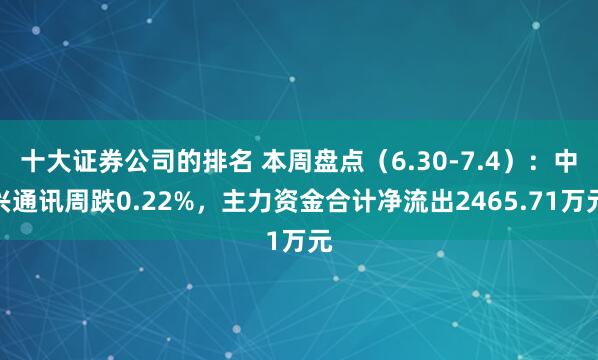 十大证券公司的排名 本周盘点（6.30-7.4）：中兴通讯周跌0.22%，主力资金合计净流出2465.71万元