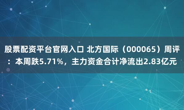股票配资平台官网入口 北方国际（000065）周评：本周跌5.71%，主力资金合计净流出2.83亿元