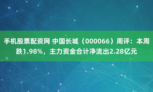 手机股票配资网 中国长城（000066）周评：本周跌1.98%，主力资金合计净流出2.28亿元