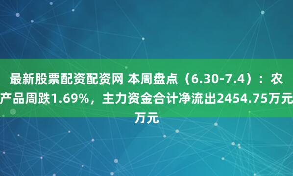 最新股票配资配资网 本周盘点（6.30-7.4）：农产品周跌1.69%，主力资金合计净流出2454.75万元