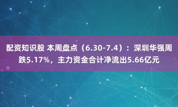 配资知识股 本周盘点（6.30-7.4）：深圳华强周跌5.17%，主力资金合计净流出5.66亿元