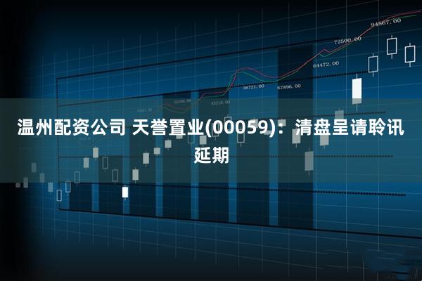 温州配资公司 天誉置业(00059)：清盘呈请聆讯延期