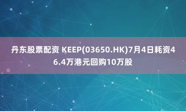丹东股票配资 KEEP(03650.HK)7月4日耗资46.4万港元回购10万股