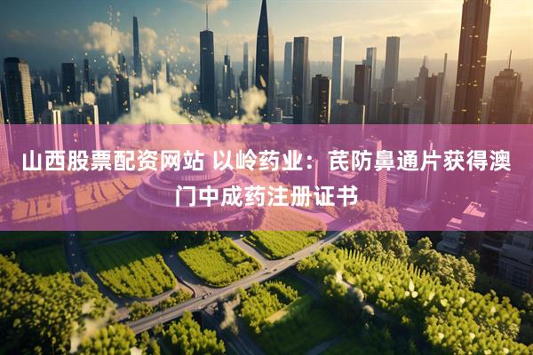 山西股票配资网站 以岭药业：芪防鼻通片获得澳门中成药注册证书