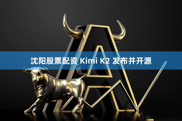 沈阳股票配资 Kimi K2 发布并开源