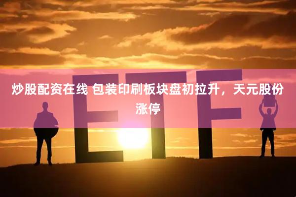 炒股配资在线 包装印刷板块盘初拉升，天元股份涨停