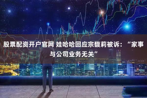 股票配资开户官网 娃哈哈回应宗馥莉被诉：“家事与公司业务无关”