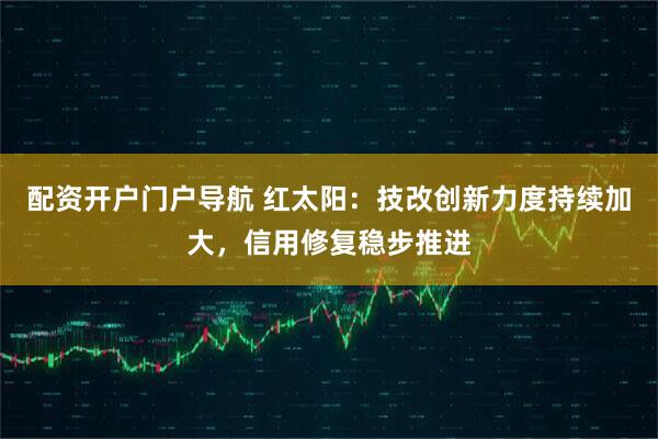 配资开户门户导航 红太阳：技改创新力度持续加大，信用修复稳步推进