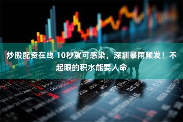 炒股配资在线 10秒就可感染，深圳暴雨频发！不起眼的积水能要人命