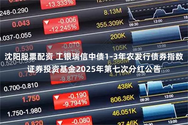 沈阳股票配资 工银瑞信中债1-3年农发行债券指数证券投资基金2025年第七次分红公告