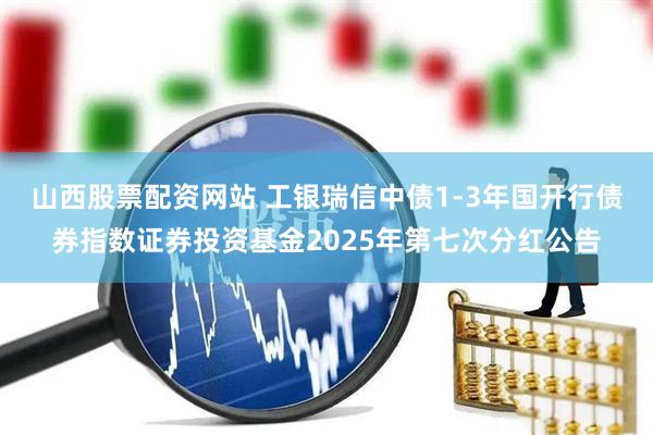 山西股票配资网站 工银瑞信中债1-3年国开行债券指数证券投资基金2025年第七次分红公告