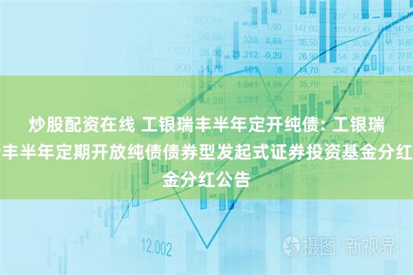 炒股配资在线 工银瑞丰半年定开纯债: 工银瑞信瑞丰半年定期开放纯债债券型发起式证券投资基金分红公告