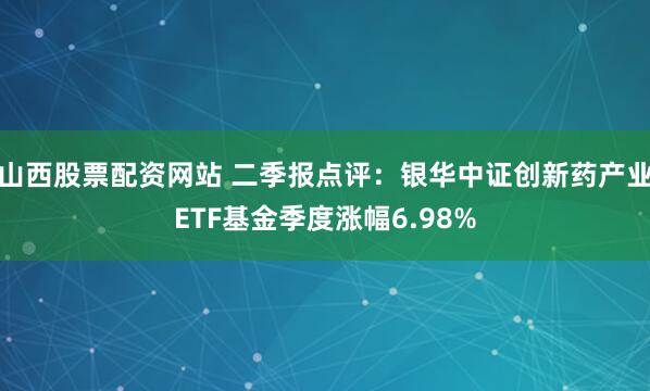 山西股票配资网站 二季报点评：银华中证创新药产业ETF基金季度涨幅6.98%