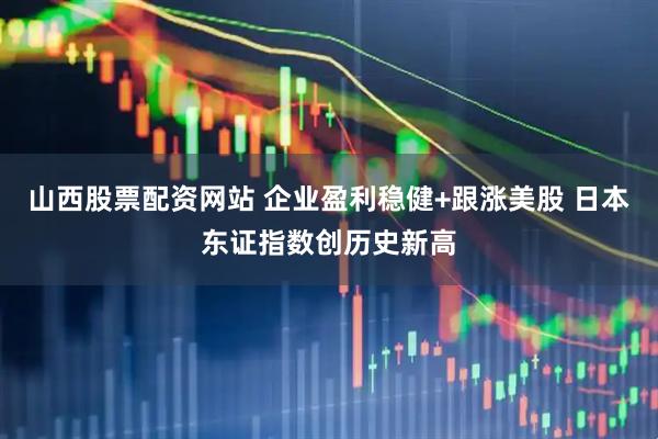 山西股票配资网站 企业盈利稳健+跟涨美股 日本东证指数创历史新高