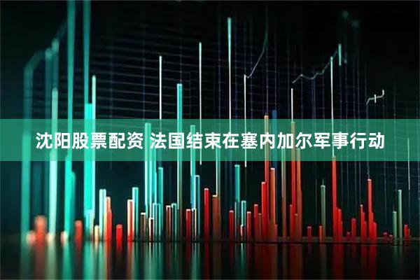 沈阳股票配资 法国结束在塞内加尔军事行动