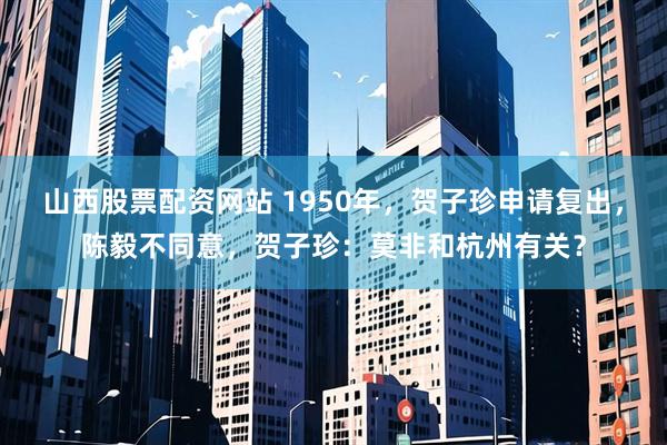 山西股票配资网站 1950年，贺子珍申请复出，陈毅不同意，贺子珍：莫非和杭州有关？