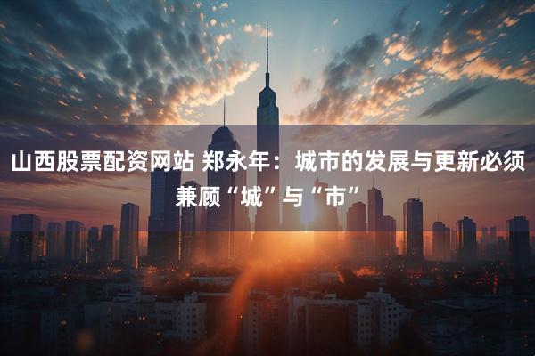 山西股票配资网站 郑永年：城市的发展与更新必须兼顾“城”与“市”