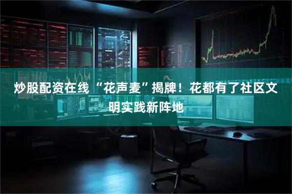 炒股配资在线 “花声麦”揭牌！花都有了社区文明实践新阵地