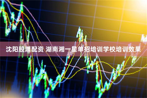 沈阳股票配资 湖南湘一星单招培训学校培训效果