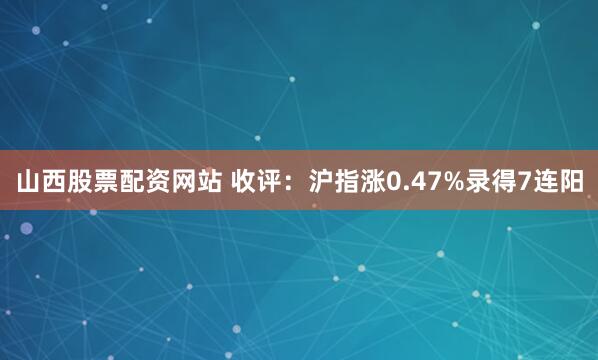 山西股票配资网站 收评：沪指涨0.47%录得7连阳