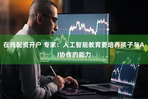 在线配资开户 专家：人工智能教育要培养孩子与AI协作的能力