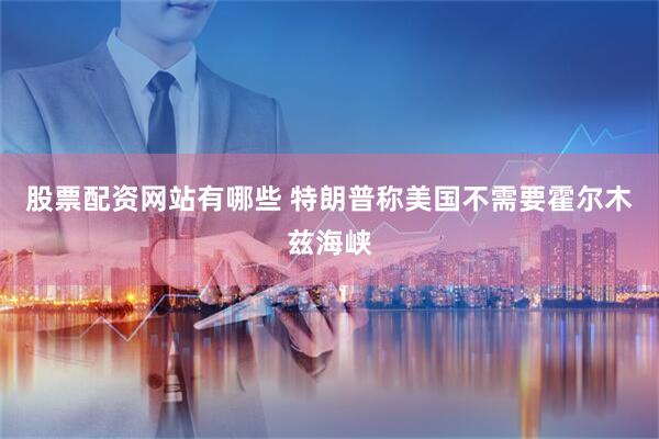 股票配资网站有哪些 特朗普称美国不需要霍尔木兹海峡